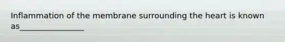 Inflammation of the membrane surrounding the heart is known as________________