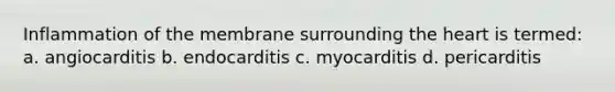 Inflammation of the membrane surrounding the heart is termed: a. angiocarditis b. endocarditis c. myocarditis d. pericarditis