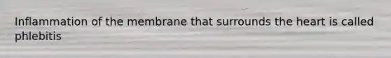 Inflammation of the membrane that surrounds the heart is called phlebitis