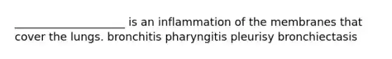 ____________________ is an inflammation of the membranes that cover the lungs.​ bronchitis pharyngitis pleurisy bronchiectasis