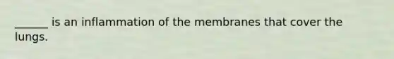 ______ is an inflammation of the membranes that cover the lungs.