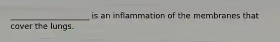 ____________________ is an inflammation of the membranes that cover the lungs.