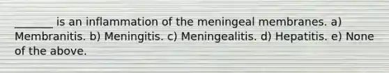 _______ is an inflammation of the meningeal membranes. a) Membranitis. b) Meningitis. c) Meningealitis. d) Hepatitis. e) None of the above.