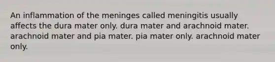 An inflammation of the meninges called meningitis usually affects the dura mater only. dura mater and arachnoid mater. arachnoid mater and pia mater. pia mater only. arachnoid mater only.