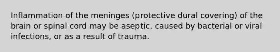 Inflammation of the meninges (protective dural covering) of the brain or spinal cord may be aseptic, caused by bacterial or viral infections, or as a result of trauma.