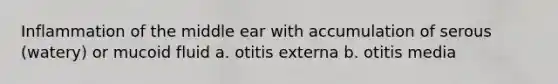 Inflammation of the middle ear with accumulation of serous (watery) or mucoid fluid a. otitis externa b. otitis media