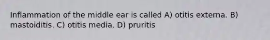 Inflammation of the middle ear is called A) otitis externa. B) mastoiditis. C) otitis media. D) pruritis