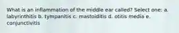 What is an inflammation of the middle ear called? Select one: a. labyrinthitis b. tympanitis c. mastoiditis d. otitis media e. conjunctivitis