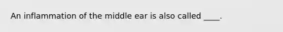 An inflammation of the middle ear is also called ____.