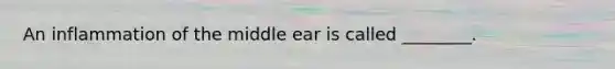 An inflammation of the middle ear is called ________.