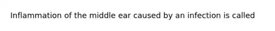 Inflammation of the middle ear caused by an infection is called