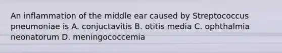 An inflammation of the middle ear caused by Streptococcus pneumoniae is A. conjuctavitis B. otitis media C. ophthalmia neonatorum D. meningococcemia