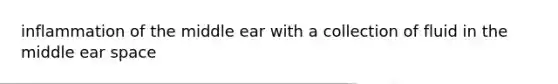 inflammation of the middle ear with a collection of fluid in the middle ear space