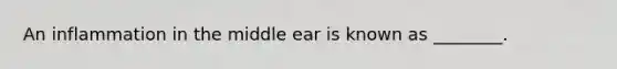 An inflammation in the middle ear is known as ________.