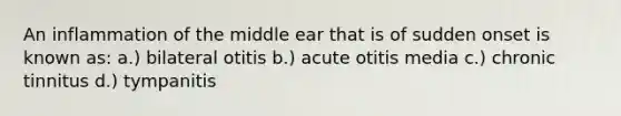 An inflammation of the middle ear that is of sudden onset is known as: a.) bilateral otitis b.) acute otitis media c.) chronic tinnitus d.) tympanitis