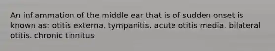 An inflammation of the middle ear that is of sudden onset is known as: otitis externa. tympanitis. acute otitis media. bilateral otitis. chronic tinnitus