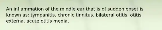 An inflammation of the middle ear that is of sudden onset is known as: tympanitis. chronic tinnitus. bilateral otitis. otitis externa. acute otitis media.