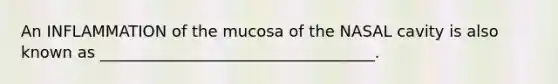 An INFLAMMATION of the mucosa of the NASAL cavity is also known as ___________________________________.