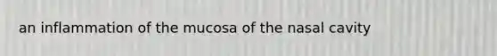 an inflammation of the mucosa of the nasal cavity