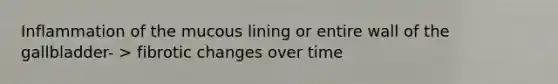 Inflammation of the mucous lining or entire wall of the gallbladder- > fibrotic changes over time