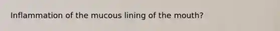 Inflammation of the mucous lining of the mouth?