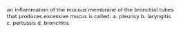 an inflammation of the mucous membrane of the bronchial tubes that produces excessive mucus is called: a. pleurisy b. laryngitis c. pertussis d. bronchitis