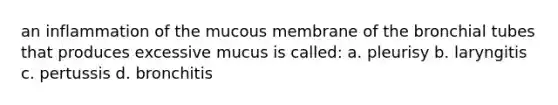 an inflammation of the mucous membrane of the bronchial tubes that produces excessive mucus is called: a. pleurisy b. laryngitis c. pertussis d. bronchitis