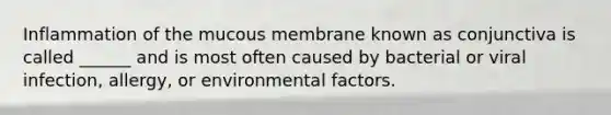 Inflammation of the mucous membrane known as conjunctiva is called ______ and is most often caused by bacterial or viral infection, allergy, or environmental factors.