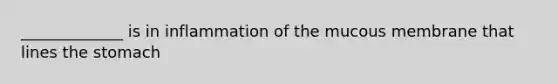 _____________ is in inflammation of the mucous membrane that lines the stomach