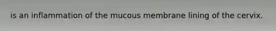 is an inflammation of the mucous membrane lining of the cervix.
