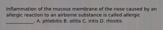 Inflammation of the mucous membrane of the nose caused by an allergic reaction to an airborne substance is called allergic​ ____________. A. phlebitis B. otitis C. iritis D. rhinitis