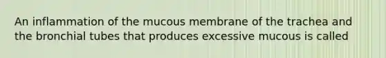 An inflammation of the mucous membrane of the trachea and the bronchial tubes that produces excessive mucous is called