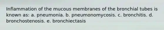 Inflammation of the mucous membranes of the bronchial tubes is known as: a. pneumonia. b. pneumonomycosis. c. bronchitis. d. bronchostenosis. e. bronchiectasis