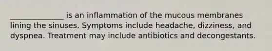 ______________ is an inflammation of the mucous membranes lining the sinuses. Symptoms include headache, dizziness, and dyspnea. Treatment may include antibiotics and decongestants.