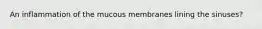 An inflammation of the mucous membranes lining the sinuses?