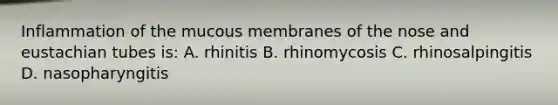 Inflammation of the mucous membranes of the nose and eustachian tubes is: A. rhinitis B. rhinomycosis C. rhinosalpingitis D. nasopharyngitis