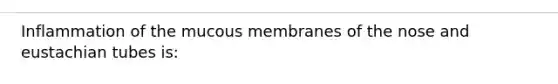 Inflammation of the mucous membranes of the nose and eustachian tubes is: