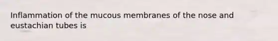 Inflammation of the mucous membranes of the nose and eustachian tubes is