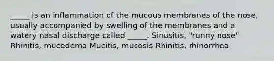 _____ is an inflammation of the mucous membranes of the nose, usually accompanied by swelling of the membranes and a watery nasal discharge called _____. Sinusitis, "runny nose" Rhinitis, mucedema Mucitis, mucosis Rhinitis, rhinorrhea