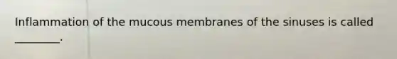 Inflammation of the mucous membranes of the sinuses is called ________.