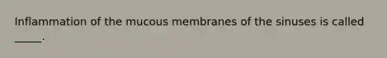 Inflammation of the mucous membranes of the sinuses is called _____.