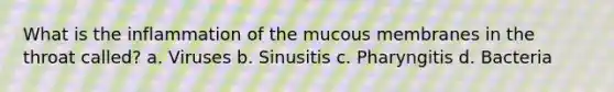 What is the inflammation of the mucous membranes in the throat called? a. Viruses b. Sinusitis c. Pharyngitis d. Bacteria