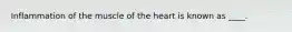 Inflammation of the muscle of the heart is known as ____.