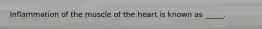 Inflammation of the muscle of the heart is known as _____.