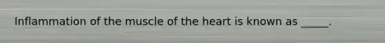 Inflammation of the muscle of the heart is known as _____.