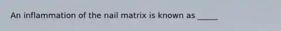 An inflammation of the nail matrix is known as _____