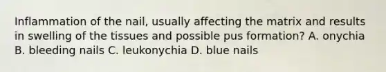 Inflammation of the nail, usually affecting the matrix and results in swelling of the tissues and possible pus formation? A. onychia B. bleeding nails C. leukonychia D. blue nails