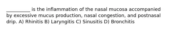 __________ is the inflammation of the nasal mucosa accompanied by excessive mucus production, nasal congestion, and postnasal drip. A) Rhinitis B) Laryngitis C) Sinusitis D) Bronchitis