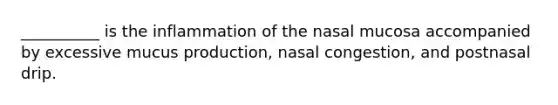 __________ is the inflammation of the nasal mucosa accompanied by excessive mucus production, nasal congestion, and postnasal drip.