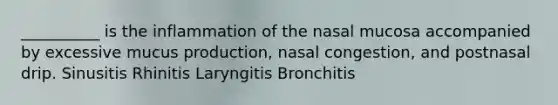 __________ is the inflammation of the nasal mucosa accompanied by excessive mucus production, nasal congestion, and postnasal drip. Sinusitis Rhinitis Laryngitis Bronchitis